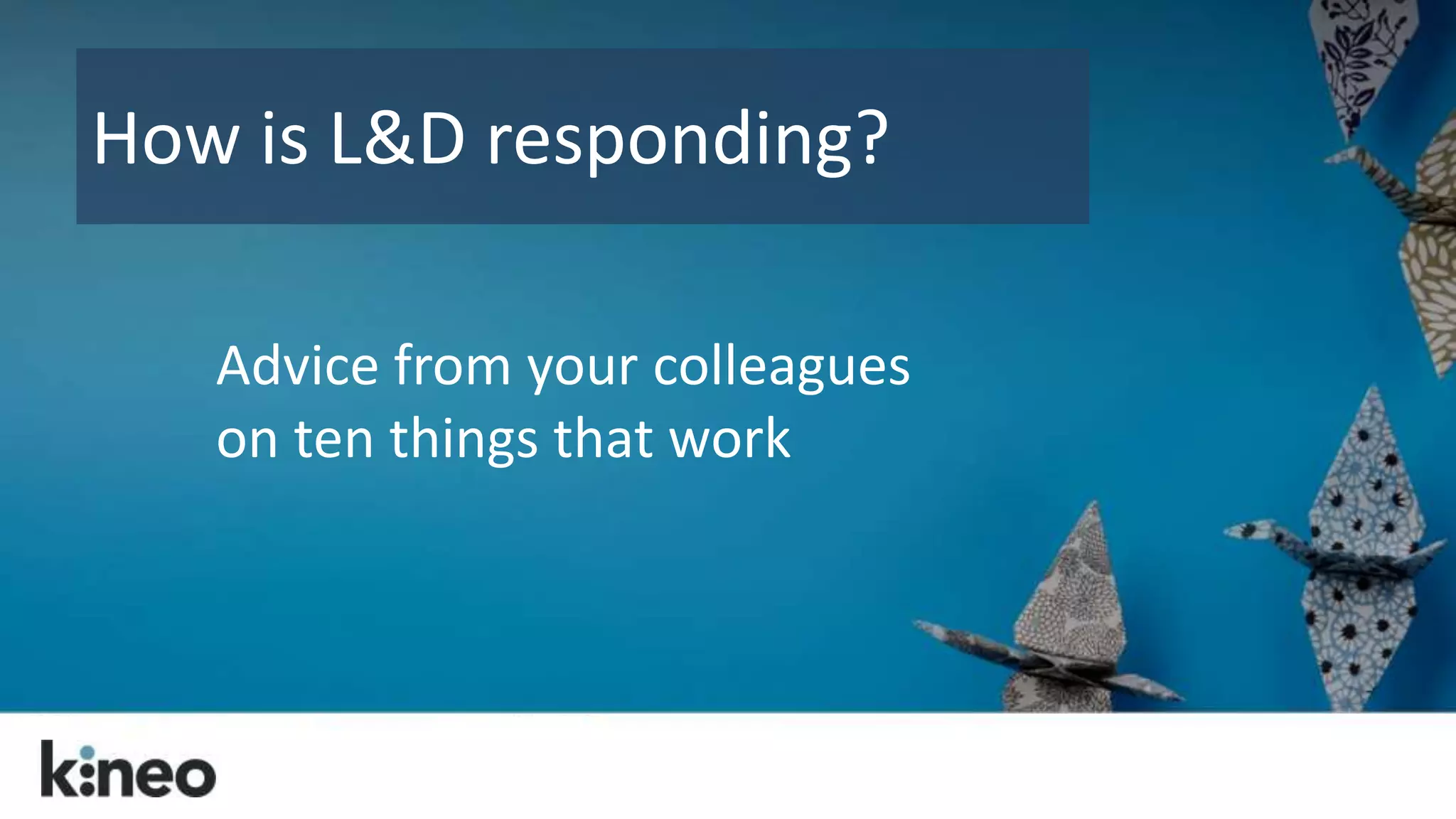 How is L&D responding? 
Advice from your colleagues 
on ten things that work 
 