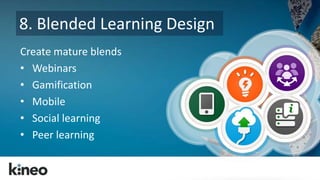 8. Blended Learning Design 
Create mature blends 
• Webinars 
• Gamification 
• Mobile 
• Social learning 
• Peer learning 
 