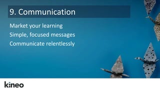9. Communication 
Market your learning 
Simple, focused messages 
Communicate relentlessly 
 