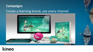 Campaigns 
Create a learning brand, use every channel 
Campaigns – use every channel 
 