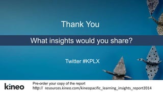 Thank You 
What insights would you share? 
Twitter #KPLX 
Pre-order your copy of the report 
http:// resources.kineo.com/kineopacific_learning_insights_report2014 
