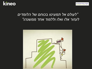 ”‫הלומדים‬ ‫של‬ ‫בכוחם‬ ‫תמעיטו‬ ‫אל‬ ‫לעולם‬
‫ממשנהו‬ ‫אחד‬ ‫וללמוד‬ ‫ואלו‬ ‫אלו‬ ‫לעזור‬“
 