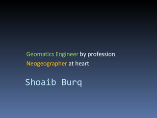 Geomatics Engineer by profession
Neogeographer at heart


Shoaib Burq