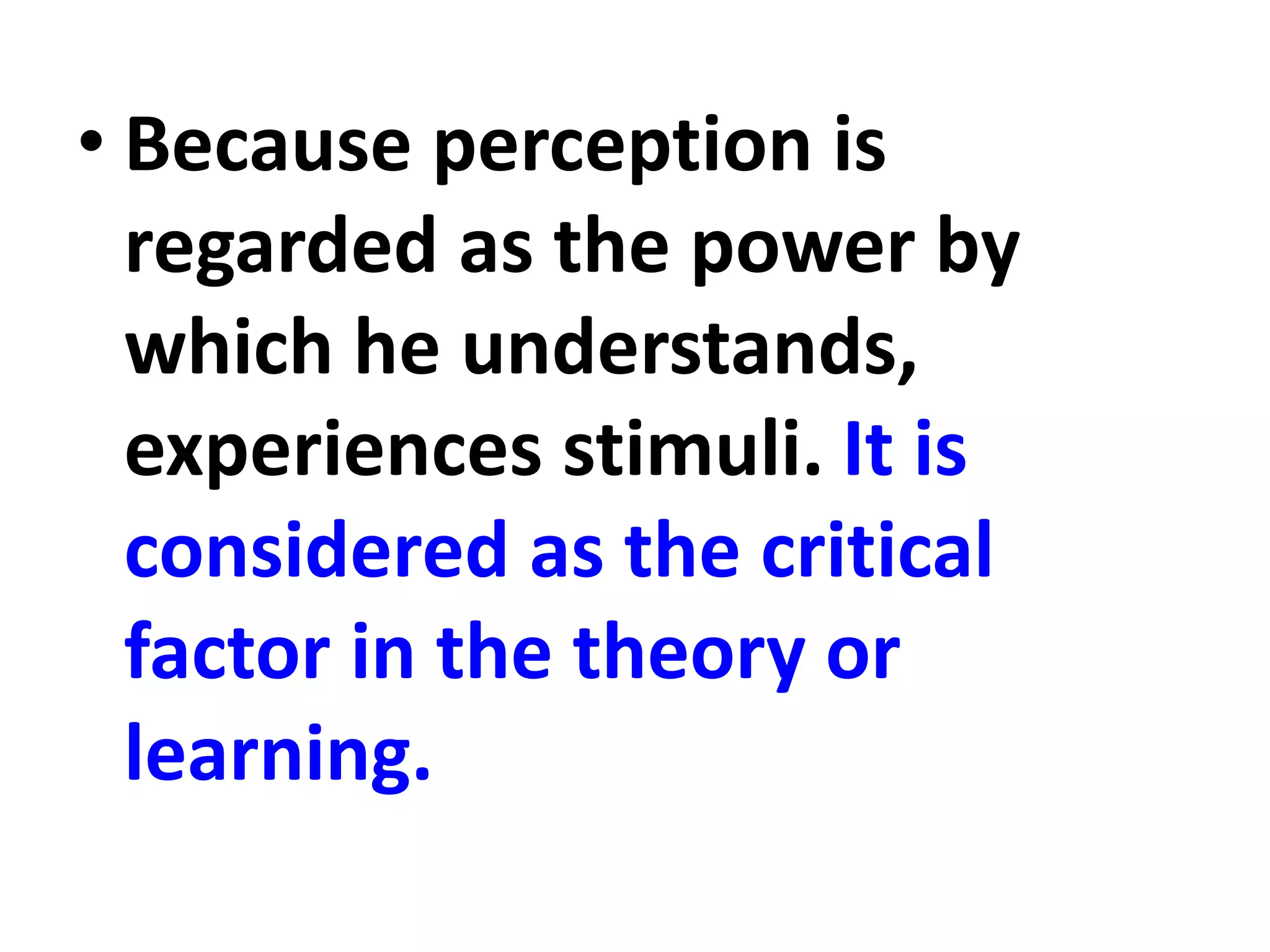 • Because perception is
regarded as the power by
which he understands,
experiences stimuli. It is
considered as the critical
factor in the theory or
learning.
 