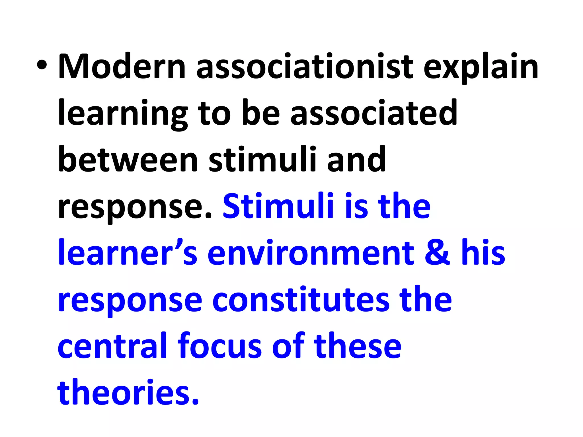• Modern associationist explain
learning to be associated
between stimuli and
response. Stimuli is the
learner’s environment & his
response constitutes the
central focus of these
theories.
 
