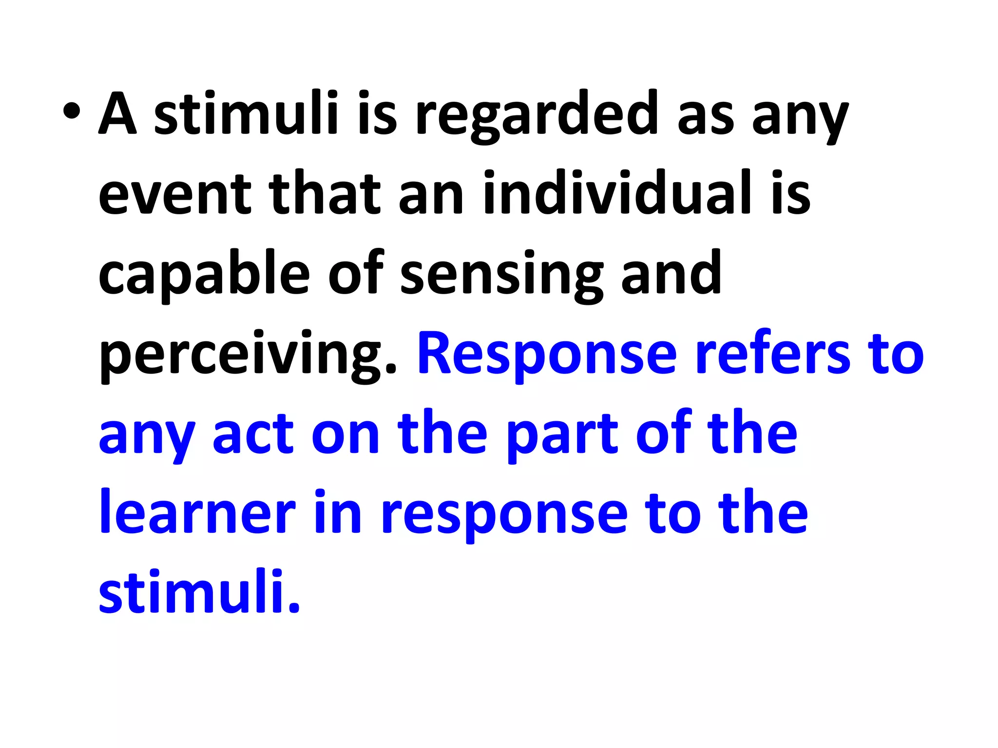 • A stimuli is regarded as any
event that an individual is
capable of sensing and
perceiving. Response refers to
any act on the part of the
learner in response to the
stimuli.
 