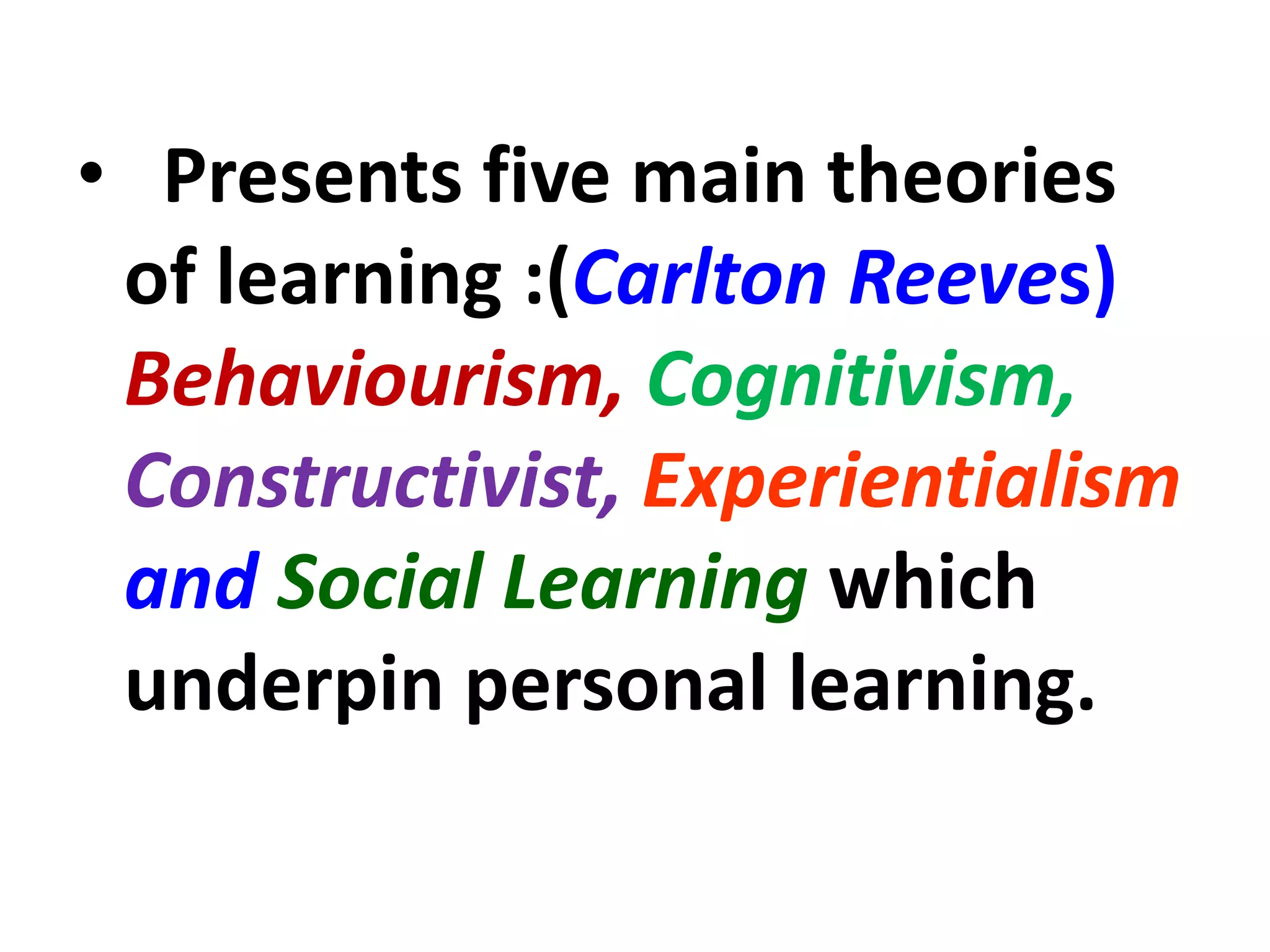 • Presents five main theories
of learning :(Carlton Reeves)
Behaviourism, Cognitivism,
Constructivist, Experientialism
and Social Learning which
underpin personal learning.
 