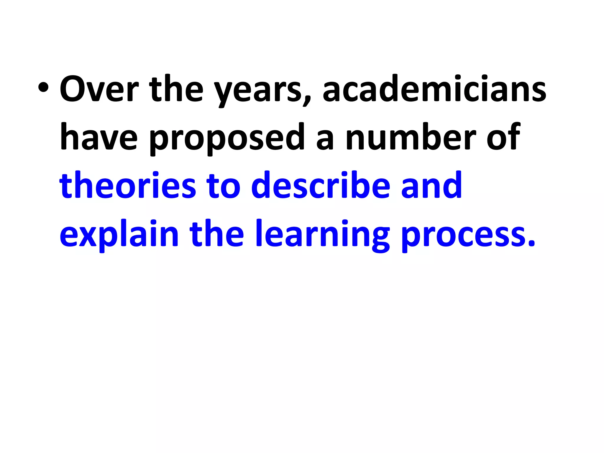 • Over the years, academicians
have proposed a number of
theories to describe and
explain the learning process.
 