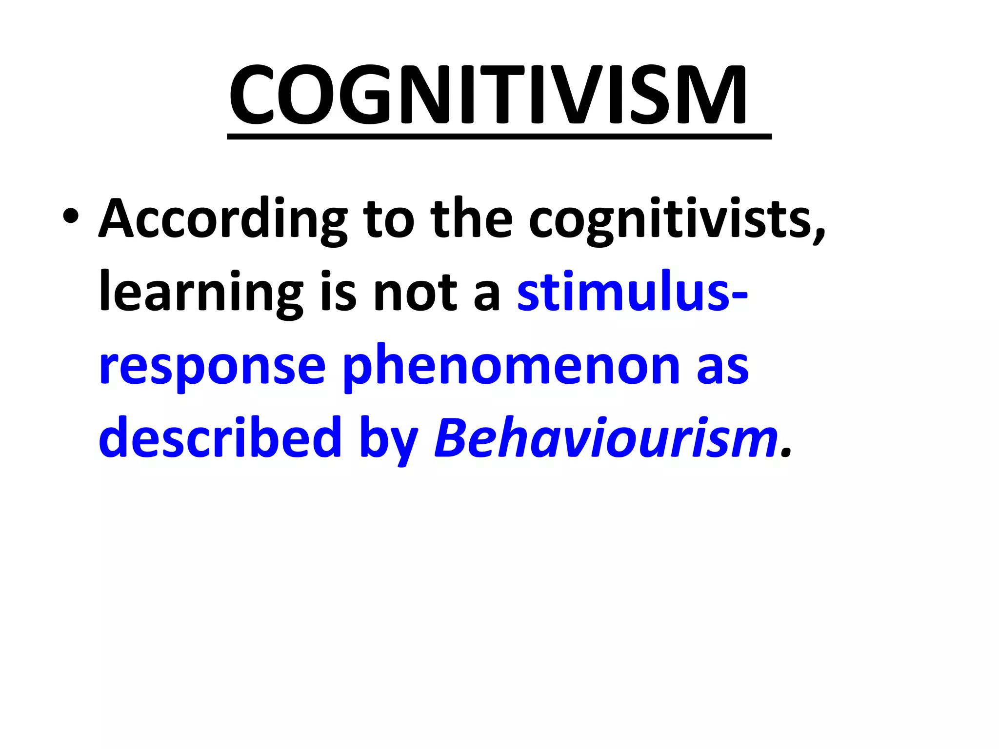 COGNITIVISM
• According to the cognitivists,
learning is not a stimulus-
response phenomenon as
described by Behaviourism.
 