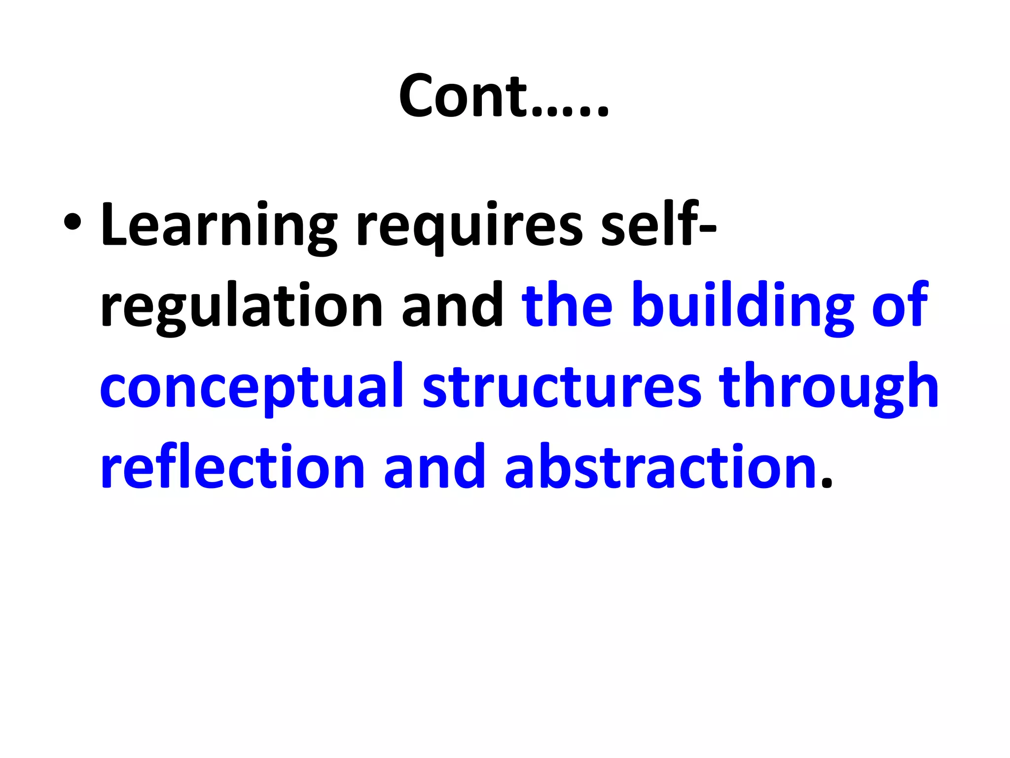 Cont…..
• Learning requires self-
regulation and the building of
conceptual structures through
reflection and abstraction.
 