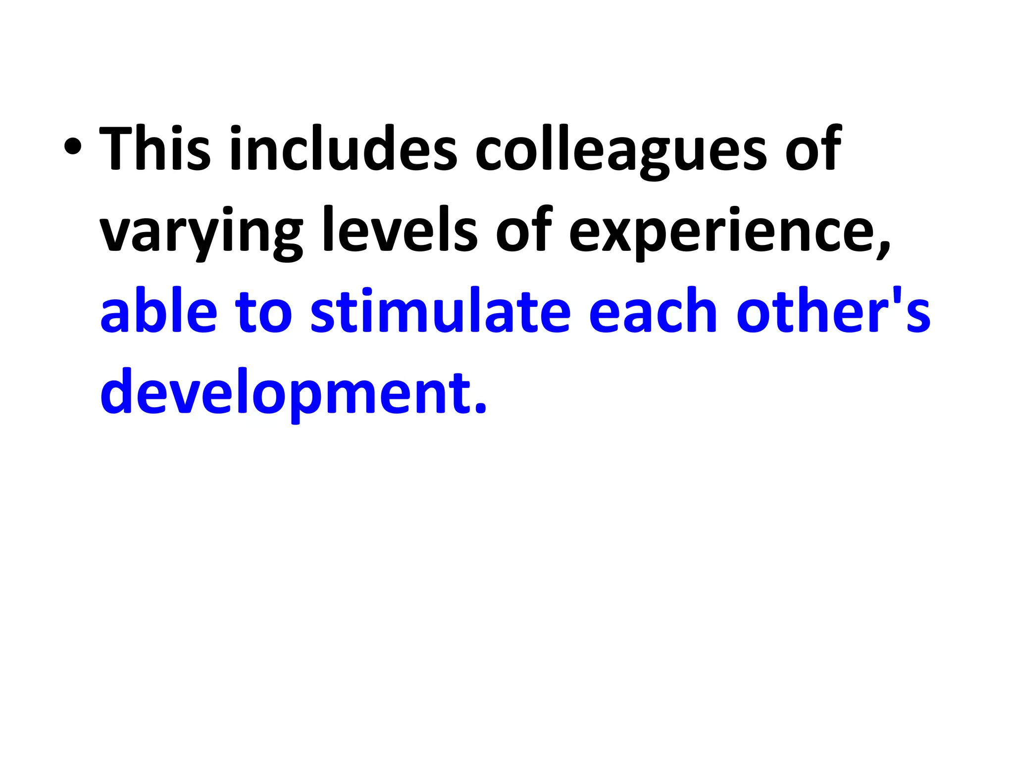 • This includes colleagues of
varying levels of experience,
able to stimulate each other's
development.
 