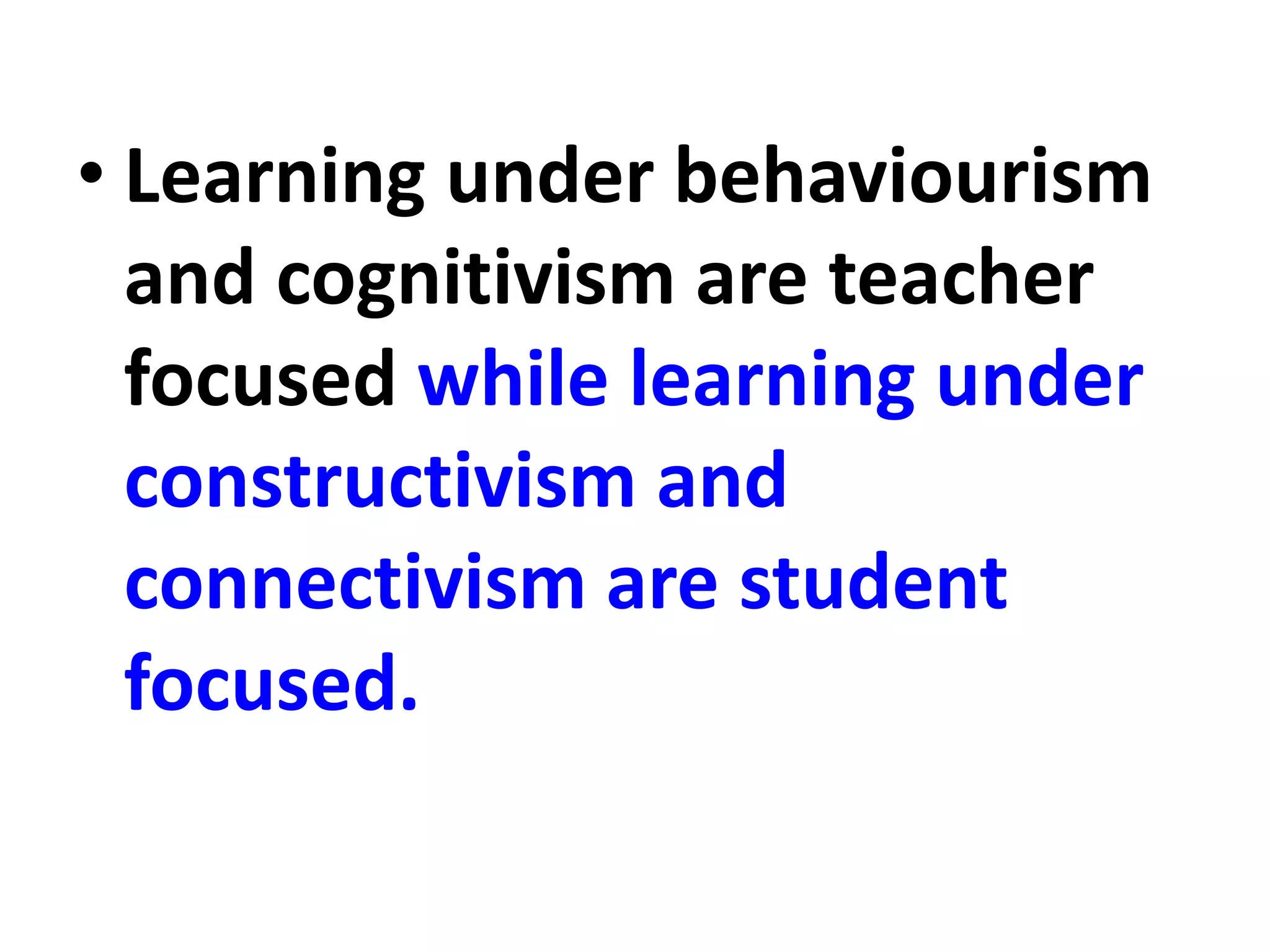 • Learning under behaviourism
and cognitivism are teacher
focused while learning under
constructivism and
connectivism are student
focused.
 