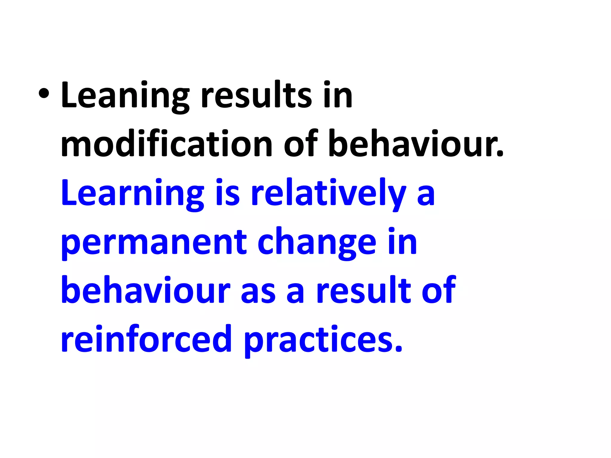 • Leaning results in
modification of behaviour.
Learning is relatively a
permanent change in
behaviour as a result of
reinforced practices.
 