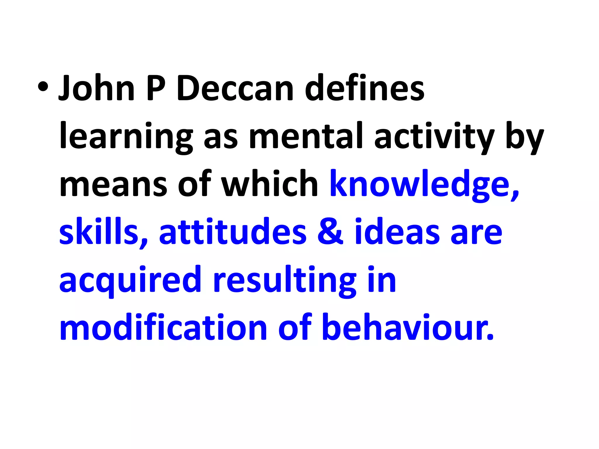 • John P Deccan defines
learning as mental activity by
means of which knowledge,
skills, attitudes & ideas are
acquired resulting in
modification of behaviour.
 