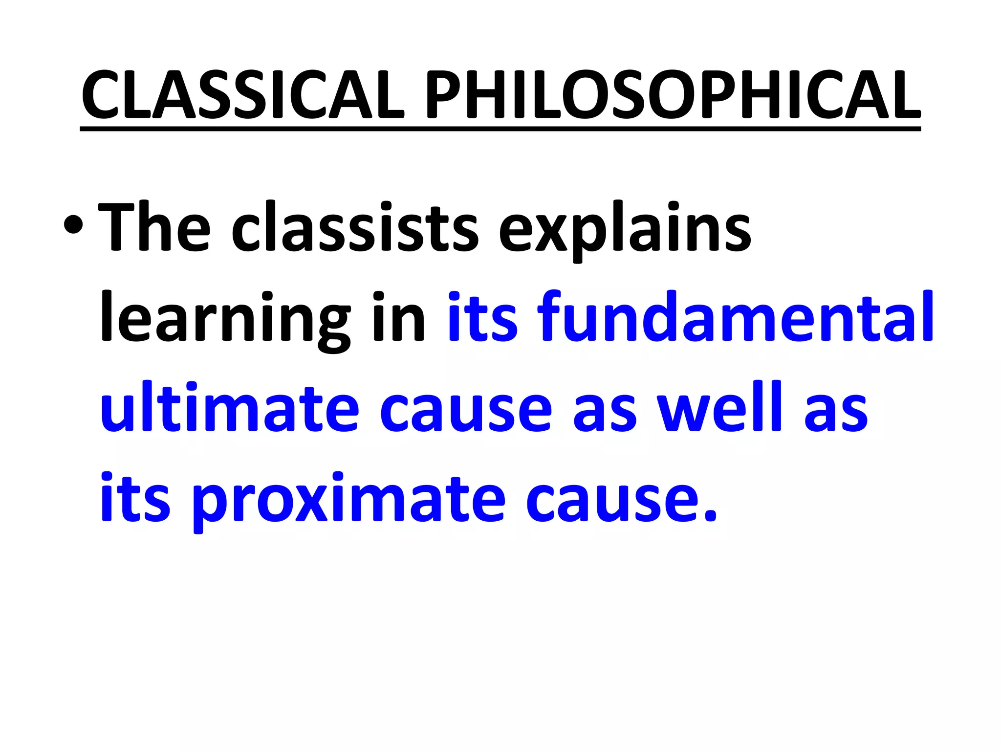 CLASSICAL PHILOSOPHICAL
•The classists explains
learning in its fundamental
ultimate cause as well as
its proximate cause.
 