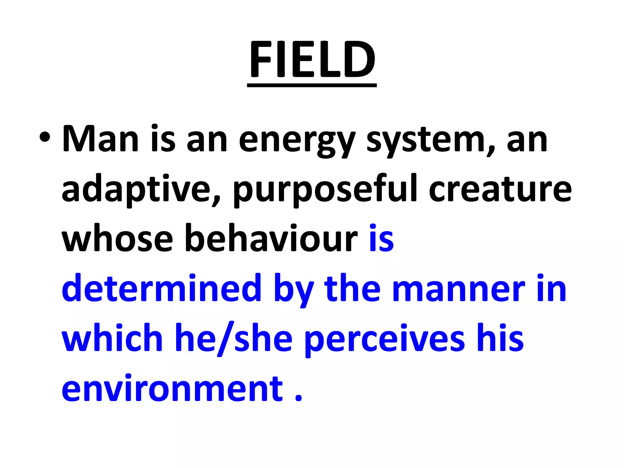 FIELD
• Man is an energy system, an
adaptive, purposeful creature
whose behaviour is
determined by the manner in
which he/she perceives his
environment .
 