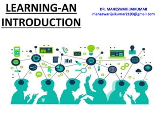 LEARNING-AN
INTRODUCTION
DR. MAHESWARI JAIKUMAR
maheswarijaikumar2103@gmail.com
 