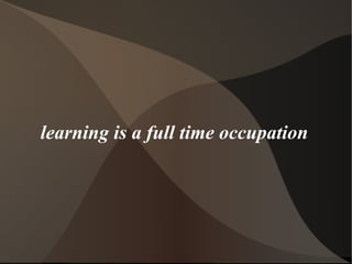 learning is a full time occupation   