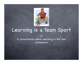 Learning is a Team Sport
                      or
  A conversation about learning in the new
                 millennium
 