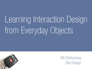 Learning Interaction Design
from Everyday Objects

                  Bill DeRouchey
                       Ziba Design