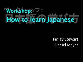 ワークショップ：
日本語の学び方
Workshop:
How to learn Japanese
Finlay Stewart
Daniel Meyer
 
