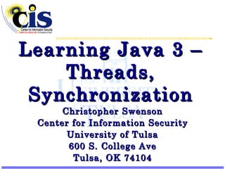 Learning Java 3 –Threads, Synchronization Christopher Swenson Center for Information Security University of Tulsa 600 S. College Ave Tulsa, OK 74104 