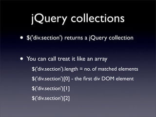 jQuery collections
• $('div.section') returns a jQuery collection
• You can call treat it like an array
     $('div.section').length = no. of matched elements
     $('div.section')[0] - the ﬁrst div DOM element
     $('div.section')[1]
     $('div.section')[2]
 
