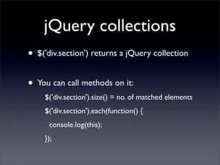 jQuery collections
• $('div.section') returns a jQuery collection
• You can call methods on it:
    $('div.section').size() = no. of matched elements
    $('div.section').each(function() {
      console.log(this);
    });
 