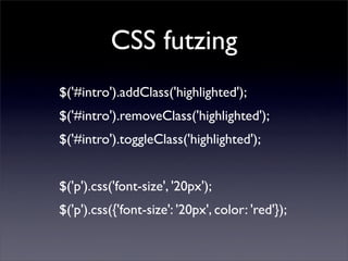 CSS futzing
$('#intro').addClass('highlighted');
$('#intro').removeClass('highlighted');
$('#intro').toggleClass('highlighted');


$('p').css('font-size', '20px');
$('p').css({'font-size': '20px', color: 'red'});
 