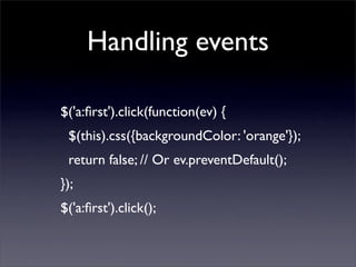 Handling events

$('a:ﬁrst').click(function(ev) {
 $(this).css({backgroundColor: 'orange'});
 return false; // Or ev.preventDefault();
});
$('a:ﬁrst').click();
 