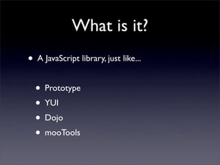 What is it?
• A JavaScript library, just like...
  • Prototype
  • YUI
  • Dojo
  • mooTools
 