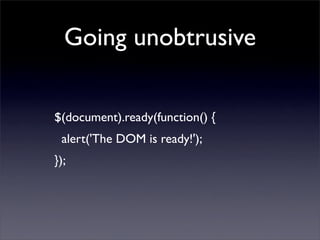 Going unobtrusive

$(document).ready(function() {
 alert('The DOM is ready!');
});
 