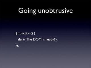 Going unobtrusive

$(function() {
 alert('The DOM is ready!');
});
 