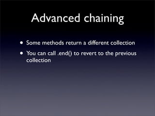 Advanced chaining
• Some methods return a different collection
• You can call .end() to revert to the previous
  collection
 