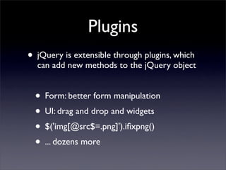 Plugins
• jQuery is extensible through plugins, which
  can add new methods to the jQuery object


  • Form: better form manipulation
  • UI: drag and drop and widgets
  • $('img[@src$=.png]').iﬁxpng()
  • ... dozens more
 