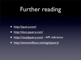 Further reading

•   http://jquery.com/
•   http://docs.jquery.com/
•   http://visualjquery.com/ - API reference
•   http://simonwillison.net/tags/jquery/
 