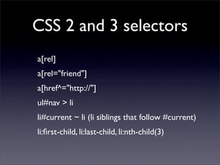 CSS 2 and 3 selectors
a[rel]
a[rel="friend"]
a[href^="http://"]
ul#nav > li
li#current ~ li (li siblings that follow #current)
li:ﬁrst-child, li:last-child, li:nth-child(3)
 