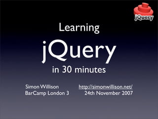 Learning

      jQuery
         in 30 minutes
Simon Willison     http://simonwillison.net/
BarCamp London 3      24th November 2007