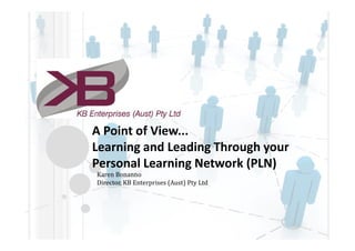 A Point of View...
Learning and Leading Through your
Personal Learning Network (PLN)
Karen Bonanno
Director, KB Enterprises (Aust) Pty Ltd
 