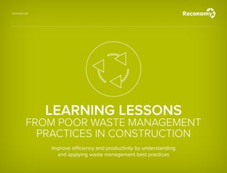 reconomy.com
LEARNING LESSONS
FROM POOR WASTE MANAGEMENT
PRACTICES IN CONSTRUCTION
Improve efficiency and productivity by understanding
and applying waste management best practices
 