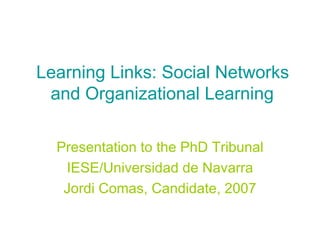 Learning Links: Social Networks and Organizational Learning Presentation to the PhD Tribunal IESE/Universidad de Navarra Jordi Comas, Candidate, 2007 
