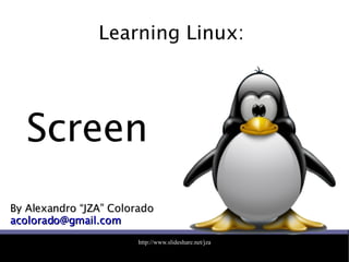 Learning Linux:  By Alexandro “JZA” Colorado [email_address] Screen 
