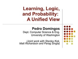 Learning, Logic,  and Probability:  A Unified View Pedro Domingos Dept. Computer Science & Eng. University of Washington (Joint work with Stanley Kok, Matt Richardson and Parag Singla) 