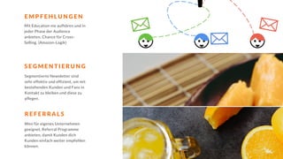 Mit Education nie aufhören und in
jeder Phase der Audience
anbieten. Chance für Cross-
Selling. (Amazon-Logik)
S E G M E N T I E R U N G
R E F E R R A L S
E M P F E H L U N G E N
Segmentierte Newsletter sind
sehr effektiv und effizient, um mit
bestehenden Kunden und Fans in
Kontakt zu bleiben und diese zu
pflegen.
Wen für eigenes Unternehmen
geeignet, Referral Programme
anbieten, damit Kunden dich
Kunden einfach weiter empfehlen
können.
 