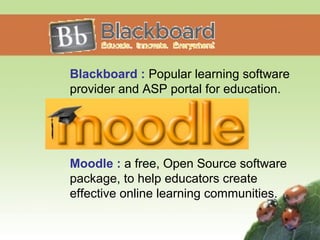 Blackboard : Popular learning software 
provider and ASP portal for education. 
Moodle : a free, Open Source software 
package, to help educators create 
effective online learning communities. 
 