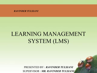 LEARNING MANAGEMENT
SYSTEM (LMS)
PRESENTED BY : RAVINDER TULSIANI
SUPERVISOR : MR. RAVINDER TULSIANI
RAVINDER TULSIANI
 