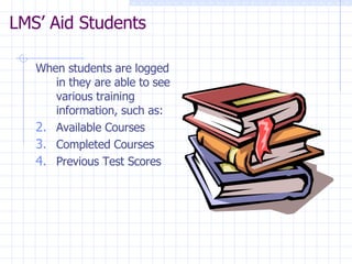 LMS’ Aid Students  When students are logged in they are able to see various training information, such as: Available Courses Completed Courses Previous Test Scores 