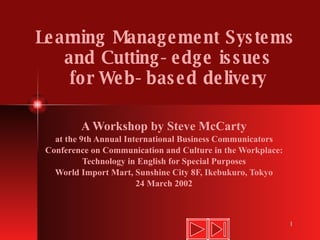 Learning Management Systems  and Cutting-edge issues for Web-based delivery A Workshop by Steve McCarty at the 9th Annual International Business Communicators Conference on Communication and Culture in the Workplace: Technology in English for Special Purposes World Import Mart, Sunshine City 8F, Ikebukuro, Tokyo 24 March 2002 