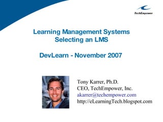 Learning Management Systems Selecting an LMS DevLearn - November 2007   Tony Karrer, Ph.D. CEO, TechEmpower, Inc. [email_address] http://eLearningTech.blogspot.com 