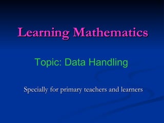 Learning Mathematics Specially for primary teachers and learners Topic: Data Handling 